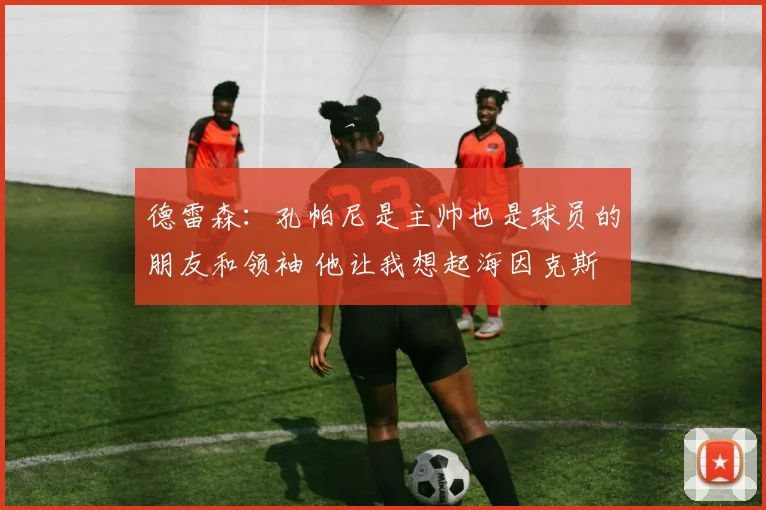 德雷森：孔帕尼是主帅也是球员的朋友和领袖 他让我想起海因克斯