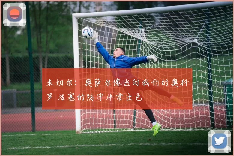 米切尔：奥萨尔像当时我们的奥科罗 活塞的防守非常出色