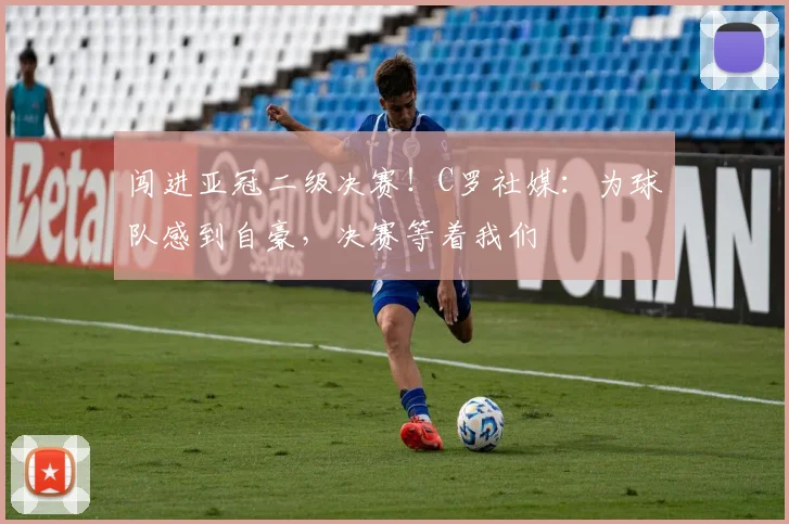 闯进亚冠二级决赛！C罗社媒：为球队感到自豪，决赛等着我们