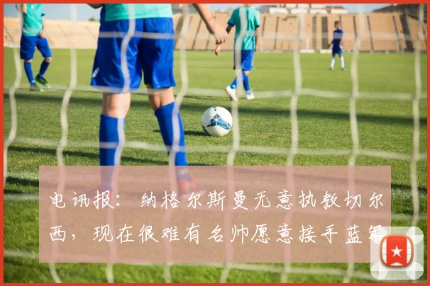 电讯报：纳格尔斯曼无意执教切尔西，现在很难有名帅愿意接手蓝军