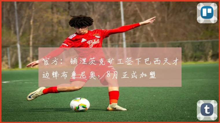 官方：顿涅茨克矿工签下巴西天才边锋布鲁尼奥，8月正式加盟