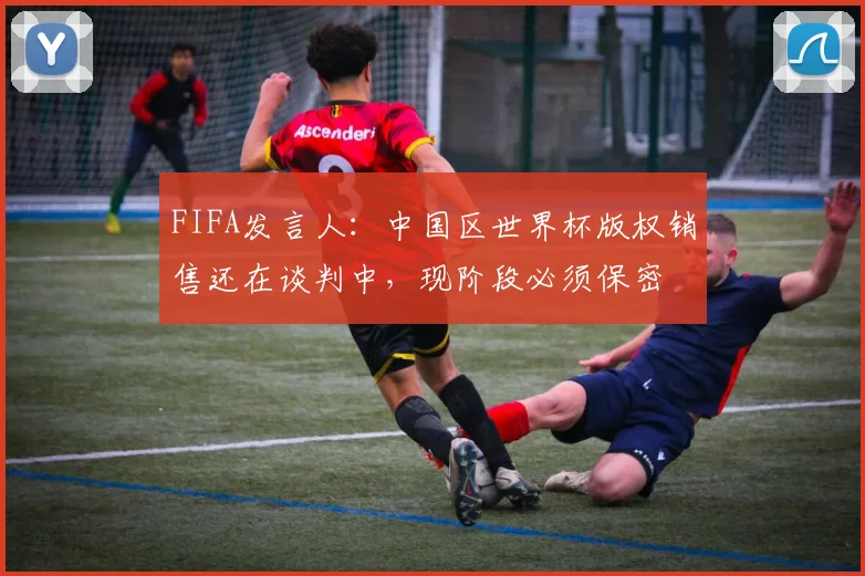 FIFA发言人：中国区世界杯版权销售还在谈判中，现阶段必须保密
