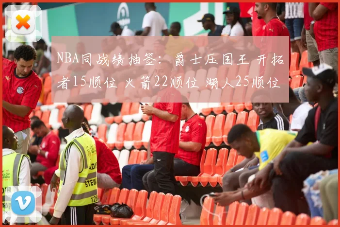 NBA同战绩抽签：爵士压国王 开拓者15顺位 火箭22顺位 湖人25顺位